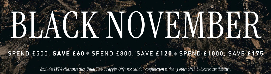 BLACK NOVEMBER, Spend £500, Save £60; Spend £800, Save £120; Spend £1000, Save £175.  Excludes LVT & clearance tiles, usual T&Cs apply.